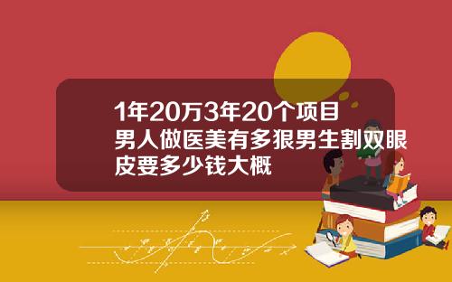 1年20万3年20个项目男人做医美有多狠男生割双眼皮要多少钱大概