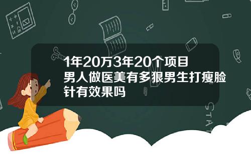 1年20万3年20个项目男人做医美有多狠男生打瘦脸针有效果吗
