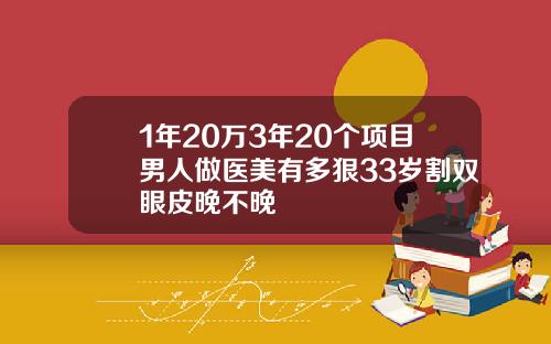 1年20万3年20个项目男人做医美有多狠33岁割双眼皮晚不晚