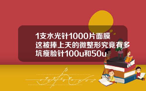 1支水光针1000片面膜这被捧上天的微整形究竟有多坑瘦脸针100u和50u