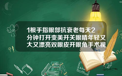 1根手指眼部抗衰老每天2分钟打开变美开关眼睛年轻又大又漂亮双眼皮开眼角手术视频