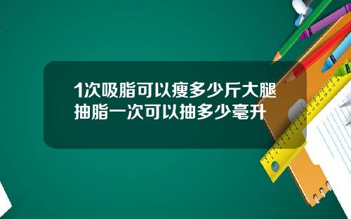 1次吸脂可以瘦多少斤大腿抽脂一次可以抽多少毫升