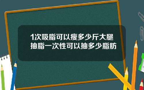 1次吸脂可以瘦多少斤大腿抽脂一次性可以抽多少脂肪
