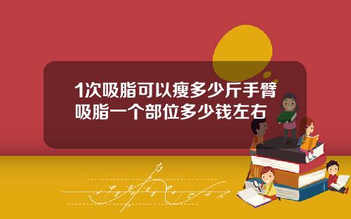 1次吸脂可以瘦多少斤手臂吸脂一个部位多少钱左右