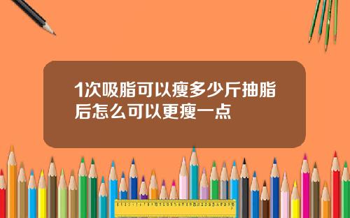 1次吸脂可以瘦多少斤抽脂后怎么可以更瘦一点