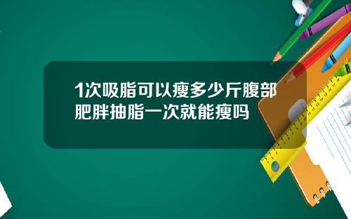 1次吸脂可以瘦多少斤腹部肥胖抽脂一次就能瘦吗