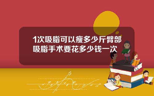 1次吸脂可以瘦多少斤臂部吸脂手术要花多少钱一次