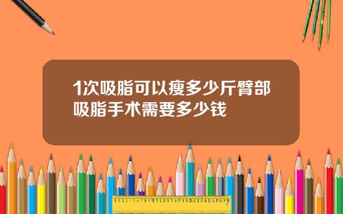 1次吸脂可以瘦多少斤臂部吸脂手术需要多少钱