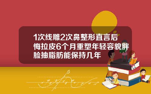 1次线雕2次鼻整形直言后悔拉皮6个月重塑年轻容貌胖脸抽脂肪能保持几年