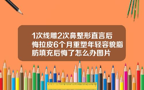 1次线雕2次鼻整形直言后悔拉皮6个月重塑年轻容貌脂肪填充后悔了怎么办图片