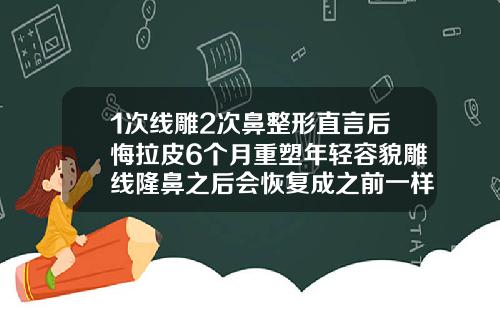 1次线雕2次鼻整形直言后悔拉皮6个月重塑年轻容貌雕线隆鼻之后会恢复成之前一样吗