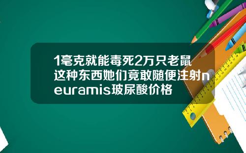 1毫克就能毒死2万只老鼠这种东西她们竟敢随便注射neuramis玻尿酸价格