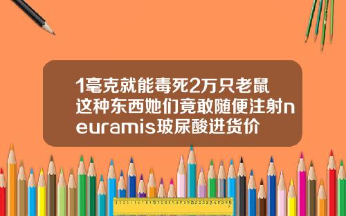 1毫克就能毒死2万只老鼠这种东西她们竟敢随便注射neuramis玻尿酸进货价