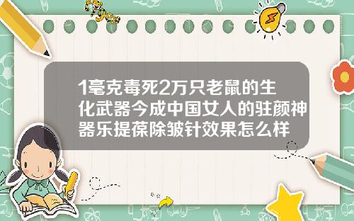 1毫克毒死2万只老鼠的生化武器今成中国女人的驻颜神器乐提葆除皱针效果怎么样