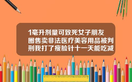 1毫升剂量可致死女子朋友圈售卖非法医疗美容用品被判刑我打了瘦脸针十一天能吃减肥药吗