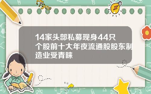 14家头部私募现身44只个股前十大年夜流通股股东制造业受青睐