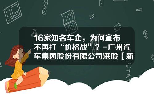 16家知名车企，为何宣布不再打“价格战”？-广州汽车集团股份有限公司港股【新闻】.