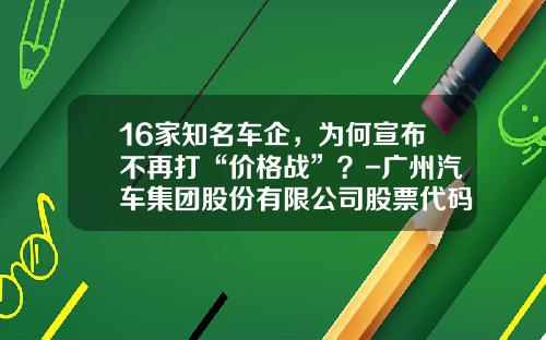 16家知名车企，为何宣布不再打“价格战”？-广州汽车集团股份有限公司股票代码【新闻】.
