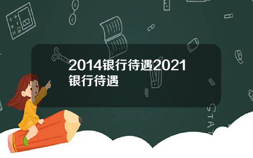 2014银行待遇2021银行待遇