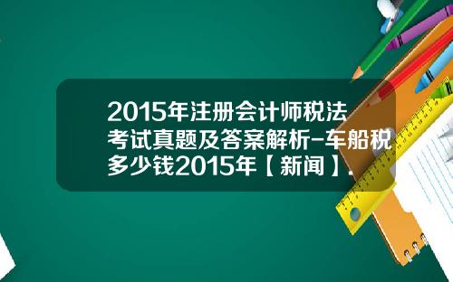 2015年注册会计师税法考试真题及答案解析-车船税多少钱2015年【新闻】.
