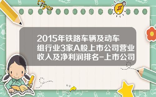 2015年铁路车辆及动车组行业3家A股上市公司营业收入及净利润排名-上市公司2015.