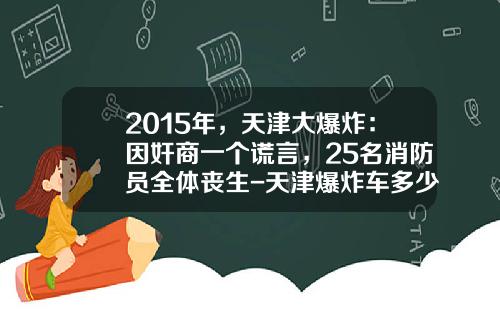 2015年，天津大爆炸：因奸商一个谎言，25名消防员全体丧生-天津爆炸车多少钱一辆【新闻】.