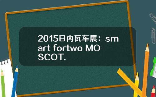 2015日内瓦车展:smart fortwo MOSCOT.