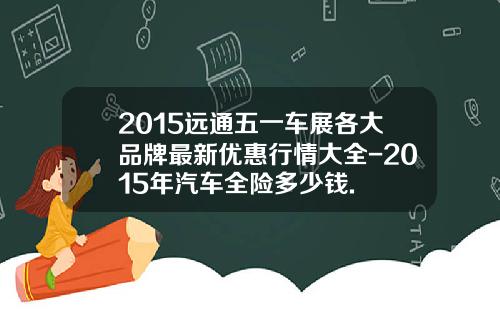 2015远通五一车展各大品牌最新优惠行情大全-2015年汽车全险多少钱.
