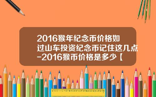 2016猴年纪念币价格如过山车投资纪念币记住这几点-2016猴币价格是多少【新闻】.