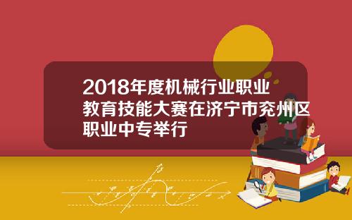 2018年度机械行业职业教育技能大赛在济宁市兖州区职业中专举行