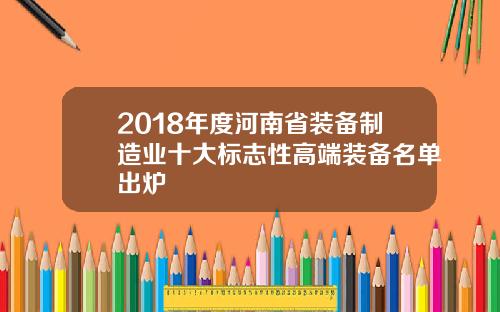 2018年度河南省装备制造业十大标志性高端装备名单出炉