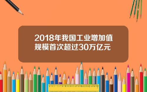 2018年我国工业增加值规模首次超过30万亿元