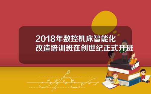 2018年数控机床智能化改造培训班在创世纪正式开班