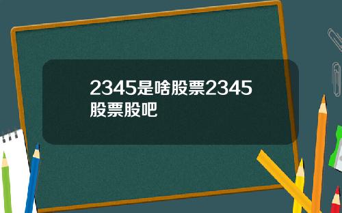 2345是啥股票2345股票股吧
