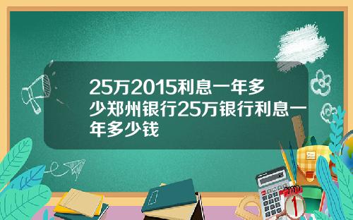 25万2015利息一年多少郑州银行25万银行利息一年多少钱