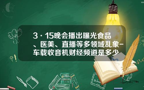 3·15晚会播出曝光食品、医美、直播等多领域乱象-车载收音机财经频道是多少