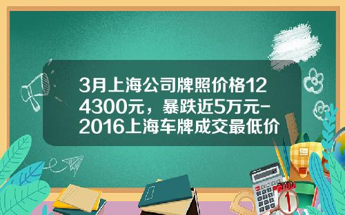 3月上海公司牌照价格124300元,暴跌近5万元-2016上海车牌成交最低价是多少