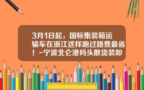 3月1日起,国标集装箱运输车在浙江这样跑过路费最省!-宁波北仑港码头散货装卸费率是多少