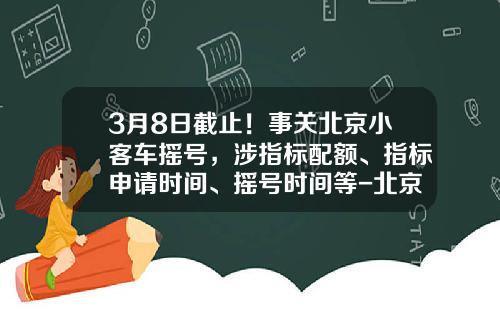 3月8日截止!事关北京小客车摇号,涉指标配额、指标申请时间、摇号时间等-北京车牌指标多少