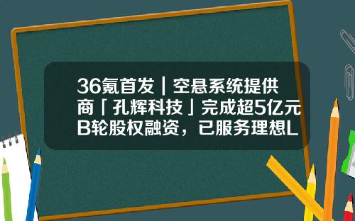 36氪首发|空悬系统提供商「孔辉科技」完成超5亿元B轮股权融资,已服务理想L9、岚图free等三款车-b轮公司有哪些