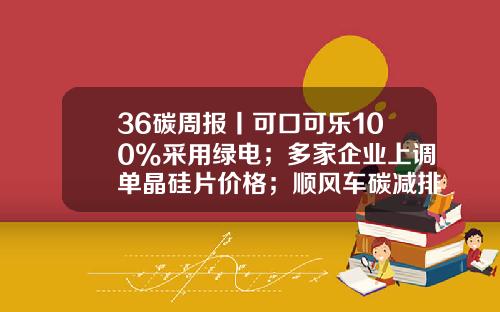 36碳周报丨可口可乐100%采用绿电;多家企业上调单晶硅片价格;顺风车碳减排团标公开-单晶硅36片有多少瓦