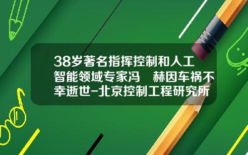38岁著名指挥控制和人工智能领域专家冯旸赫因车祸不幸逝世-北京控制工程研究所全资子公司