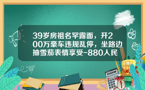39岁房祖名罕露面,开200万豪车违规乱停,坐路边抽雪茄表情享受-880人民币等于多少台币