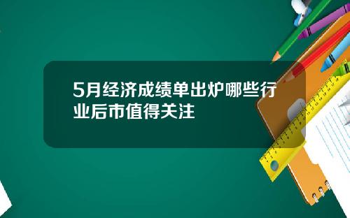 5月经济成绩单出炉哪些行业后市值得关注