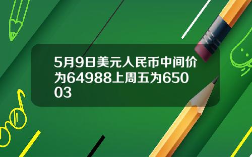 5月9日美元人民币中间价为64988上周五为65003