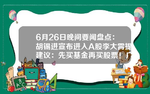 6月26日晚间要闻盘点：胡锡进宣布进入A股李大霄提建议：先买基金再买股票！广发证券APP“广发易淘金”无法正常登陆……-基金持有上市公司股票有什么限制吗
