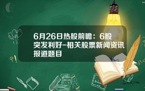 6月26日热股前瞻：6股突发利好-相关股票新闻资讯报道题目