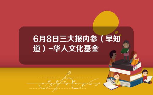6月8日三大报内参（早知道）-华人文化基金