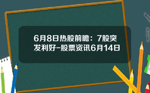 6月8日热股前瞻：7股突发利好-股票资讯6月14日