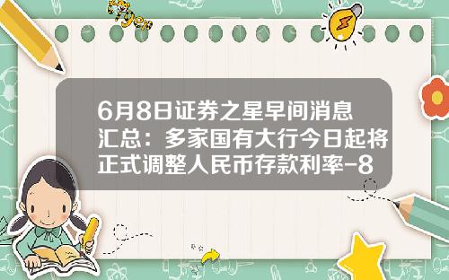 6月8日证券之星早间消息汇总：多家国有大行今日起将正式调整人民币存款利率-8号基金的存款利率是多少